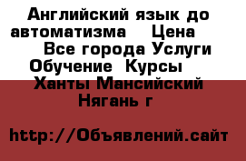 Английский язык до автоматизма. › Цена ­ 1 000 - Все города Услуги » Обучение. Курсы   . Ханты-Мансийский,Нягань г.